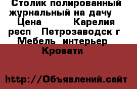 Столик полированный журнальный на дачу. › Цена ­ 250 - Карелия респ., Петрозаводск г. Мебель, интерьер » Кровати   